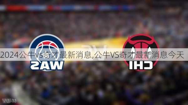 公牛vs奇才最新消息,公牛VS奇才最新消息今天