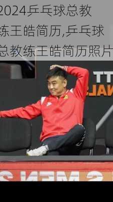乒乓球总教练王皓简历,乒乓球总教练王皓简历照片