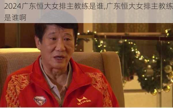 广东恒大女排主教练是谁,广东恒大女排主教练是谁啊