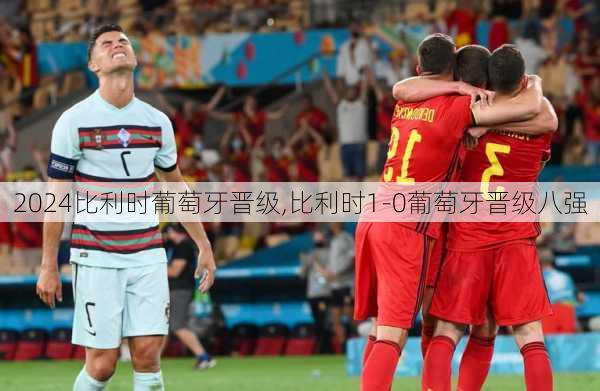 比利时葡萄牙晋级,比利时1-0葡萄牙晋级八强