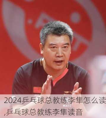 乒乓球总教练李隼怎么读,乒乓球总教练李隼读音