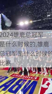 雄鹿总冠军是什么时候的,雄鹿总冠军是什么时候的比赛