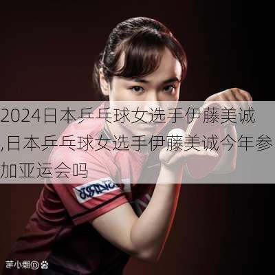 日本乒乓球女选手伊藤美诚,日本乒乓球女选手伊藤美诚今年参加亚运会吗