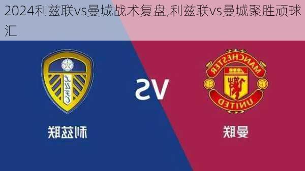 利兹联vs曼城战术复盘,利兹联vs曼城聚胜顽球汇