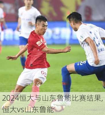 恒大与山东鲁能比赛结果,恒大vs山东鲁能