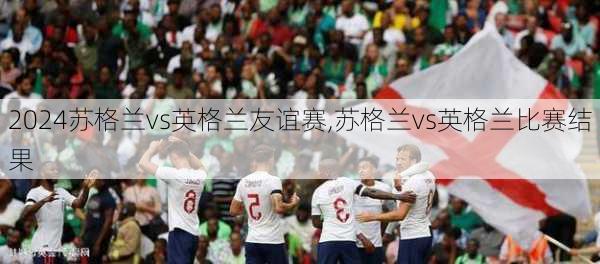 苏格兰vs英格兰友谊赛,苏格兰vs英格兰比赛结果