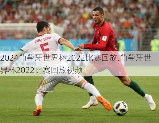 葡萄牙世界杯2022比赛回放,葡萄牙世界杯2022比赛回放视频