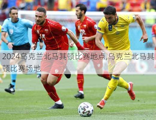 乌克兰北马其顿比赛地点,乌克兰北马其顿比赛场地