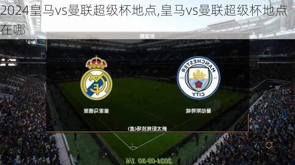 皇马vs曼联超级杯地点,皇马vs曼联超级杯地点在哪