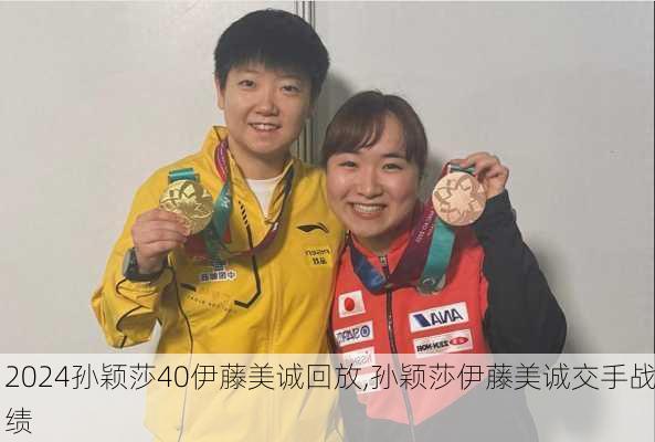 孙颖莎40伊藤美诚回放,孙颖莎伊藤美诚交手战绩