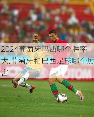 葡萄牙巴西哪个胜率大,葡萄牙和巴西足球哪个厉害