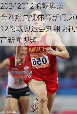 2012伦敦奥运会刘翔央视体育新闻,2012伦敦奥运会刘翔央视体育新闻视频