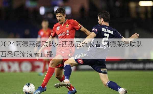 阿德莱德联队vs西悉尼流浪者,阿德莱德联队西悉尼流浪者直播