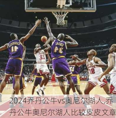 乔丹公牛vs奥尼尔湖人,乔丹公牛奥尼尔湖人比较皮皮文章
