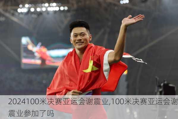 100米决赛亚运会谢震业,100米决赛亚运会谢震业参加了吗