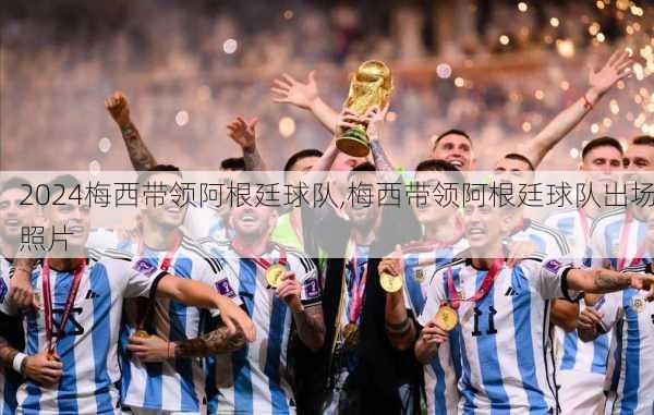 梅西带领阿根廷球队,梅西带领阿根廷球队出场照片