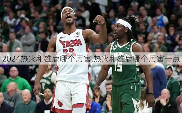 热火和雄鹿哪个厉害,热火和雄鹿哪个厉害一点