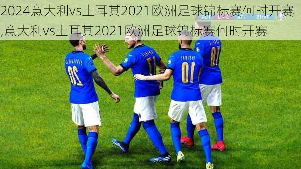 意大利vs土耳其2021欧洲足球锦标赛何时开赛,意大利vs土耳其2021欧洲足球锦标赛何时开赛