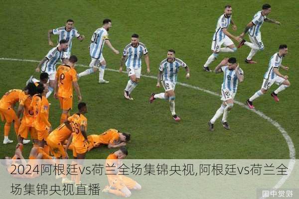 阿根廷vs荷兰全场集锦央视,阿根廷vs荷兰全场集锦央视直播