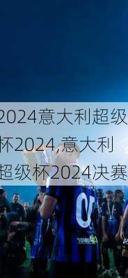 意大利超级杯2024,意大利超级杯2024决赛