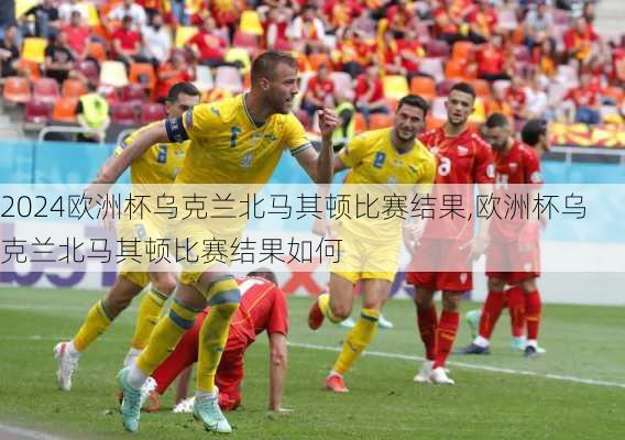 欧洲杯乌克兰北马其顿比赛结果,欧洲杯乌克兰北马其顿比赛结果如何
