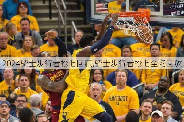 骑士步行者抢七回顾,骑士步行者抢七全场回放