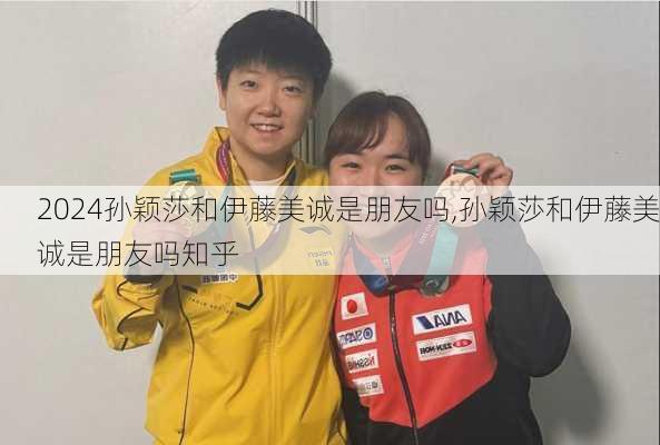 孙颖莎和伊藤美诚是朋友吗,孙颖莎和伊藤美诚是朋友吗知乎