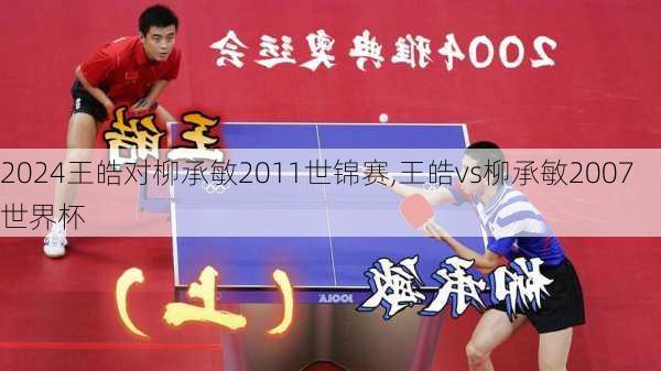 王皓对柳承敏2011世锦赛,王皓vs柳承敏2007世界杯