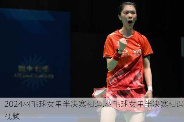 羽毛球女单半决赛相遇,羽毛球女单半决赛相遇视频