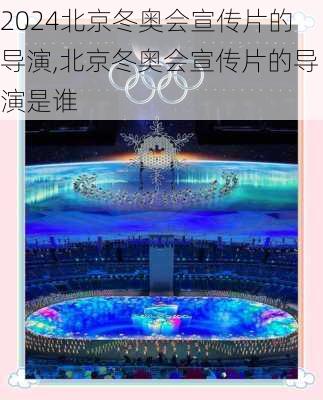 北京冬奥会宣传片的导演,北京冬奥会宣传片的导演是谁