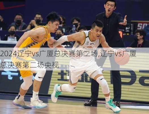 辽宁vs广厦总决赛第二场,辽宁vs广厦总决赛第二场央视