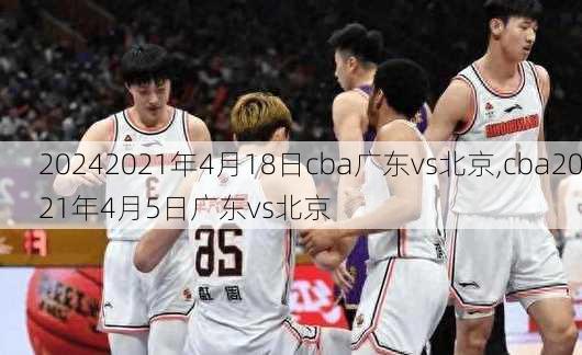 2021年4月18日cba广东vs北京,cba2021年4月5日广东vs北京