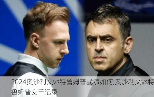 奥沙利文vs特鲁姆普战绩如何,奥沙利文vs特鲁姆普交手记录