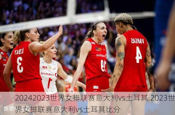 2023世界女排联赛意大利vs土耳其,2023世界女排联赛意大利vs土耳其比分