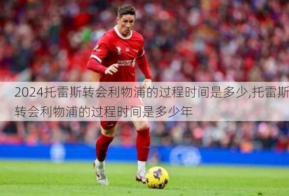 托雷斯转会利物浦的过程时间是多少,托雷斯转会利物浦的过程时间是多少年