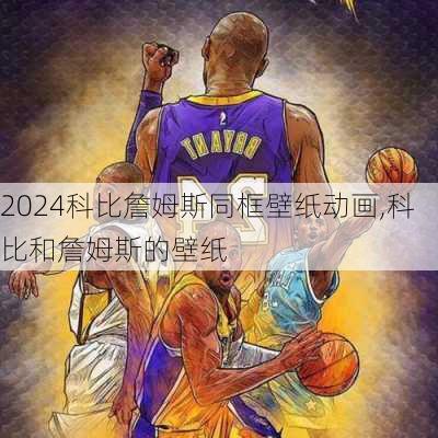 科比詹姆斯同框壁纸动画,科比和詹姆斯的壁纸