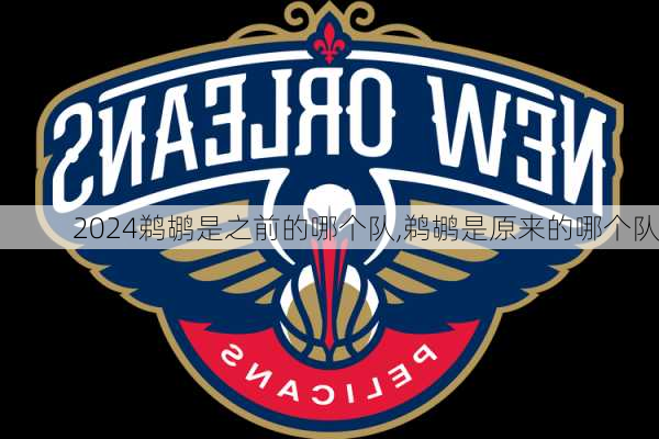 鹈鹕是之前的哪个队,鹈鹕是原来的哪个队