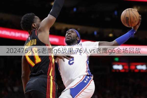 76人vs老鹰g6战果,76人vs老鹰g6全场回放