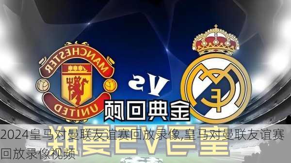 皇马对曼联友谊赛回放录像,皇马对曼联友谊赛回放录像视频