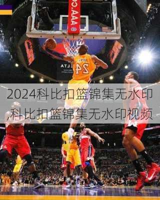 科比扣篮锦集无水印,科比扣篮锦集无水印视频