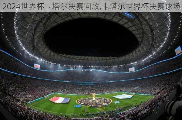 世界杯卡塔尔决赛回放,卡塔尔世界杯决赛球场