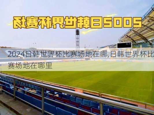 日韩世界杯比赛场地在哪,日韩世界杯比赛场地在哪里