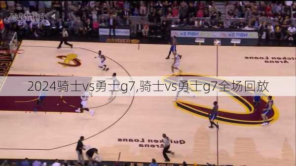 骑士vs勇士g7,骑士vs勇士g7全场回放