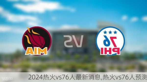 热火vs76人最新消息,热火vs76人预测