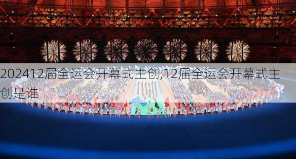 12届全运会开幕式主创,12届全运会开幕式主创是谁
