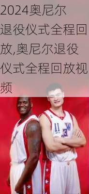奥尼尔退役仪式全程回放,奥尼尔退役仪式全程回放视频