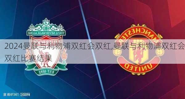 曼联与利物浦双红会双红,曼联与利物浦双红会双红比赛结果