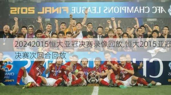 2015恒大亚冠决赛录像回放,恒大2015亚冠决赛次回合回放