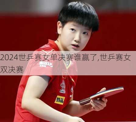世乒赛女单决赛谁赢了,世乒赛女双决赛