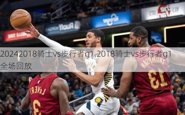 2018骑士vs步行者g1,2018骑士vs步行者g1全场回放